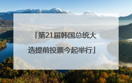 第21届韩国总统大选提前投票今起举行