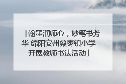翰墨润师心，妙笔书芳华 绵阳安州桑枣镇小学开展教师书法活动