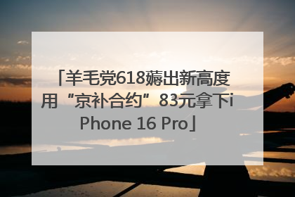 羊毛党618薅出新高度 用“京补合约”83元拿下iPhone 16 Pro