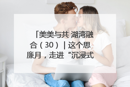 美美与共 湖湾融合（30）｜这个思廉月，走进“沉浸式”清风课堂