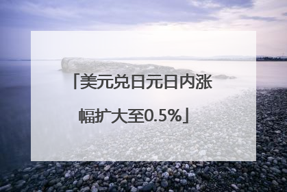 美元兑日元日内涨幅扩大至0.5%