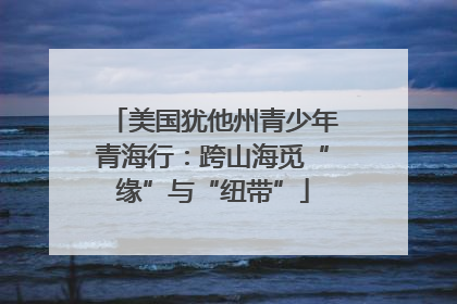 美国犹他州青少年青海行:跨山海觅“缘”与“纽带”