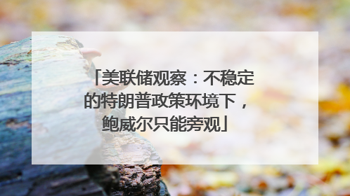 美联储观察：不稳定的特朗普政策环境下，鲍威尔只能旁观