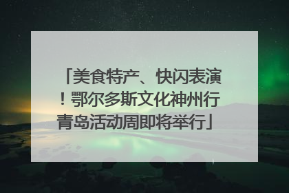 美食特产、快闪表演！鄂尔多斯文化神州行青岛活动周即将举行