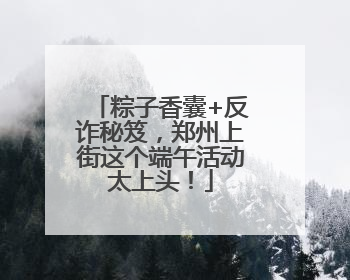 粽子香囊+反诈秘笈，郑州上街这个端午活动太上头！