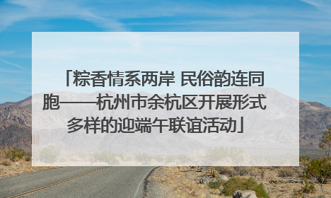 粽香情系两岸 民俗韵连同胞——杭州市余杭区开展形式多样的迎端午联谊活动