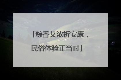 粽香艾浓祈安康，民俗体验正当时