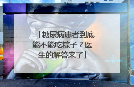 糖尿病患者到底能不能吃粽子？医生的解答来了