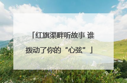 红旗渠畔听故事 谁拨动了你的“心弦”