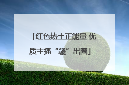 红色热土正能量 优质主播“赣”出圈