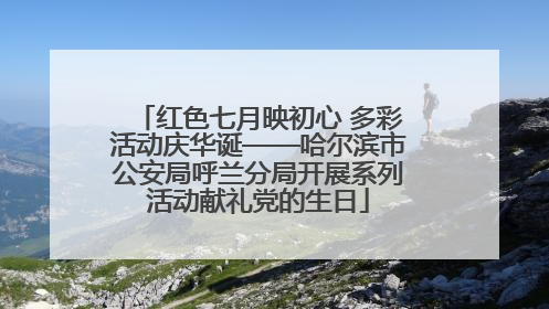 红色七月映初心 多彩活动庆华诞——哈尔滨市公安局呼兰分局开展系列活动献礼党的生日