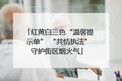 红黄白三色“温馨提示单” “共情执法”守护街区烟火气