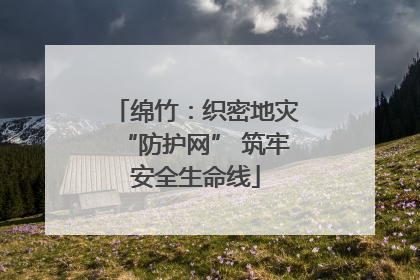 绵竹：织密地灾“防护网” 筑牢安全生命线