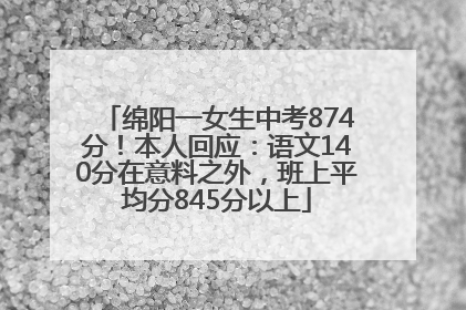 绵阳一女生中考874分！本人回应：语文140分在意料之外，班上平均分845分以上