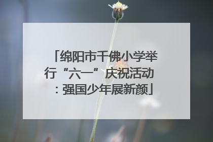 绵阳市千佛小学举行“六一”庆祝活动：强国少年展新颜