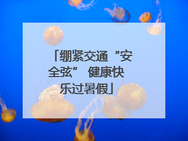 绷紧交通“安全弦” 健康快乐过暑假