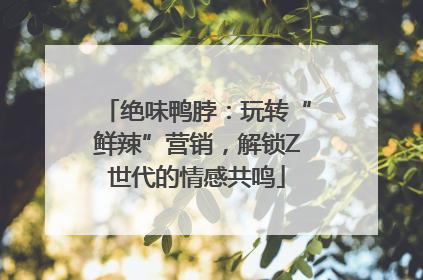 绝味鸭脖：玩转“鲜辣”营销，解锁Z世代的情感共鸣