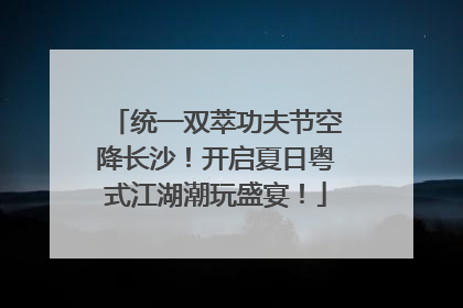 统一双萃功夫节空降长沙！开启夏日粤式江湖潮玩盛宴！