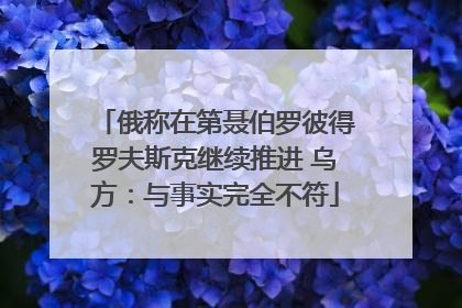 俄称在第聂伯罗彼得罗夫斯克继续推进 乌方：与事实完全不符