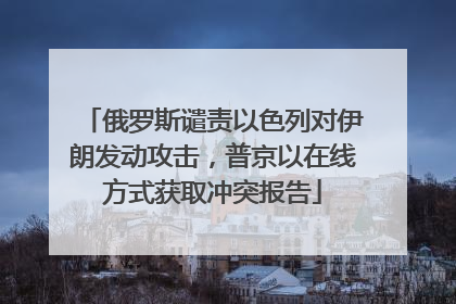 俄罗斯谴责以色列对伊朗发动攻击，普京以在线方式获取冲突报告