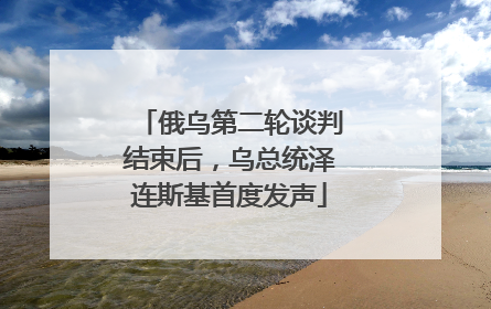 俄乌第二轮谈判结束后，乌总统泽连斯基首度发声