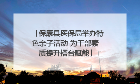 保康县医保局举办特色亲子活动 为干部素质提升搭台赋能