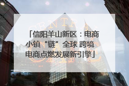 信阳羊山新区：电商小镇“链”全球 跨境电商点燃发展新引擎