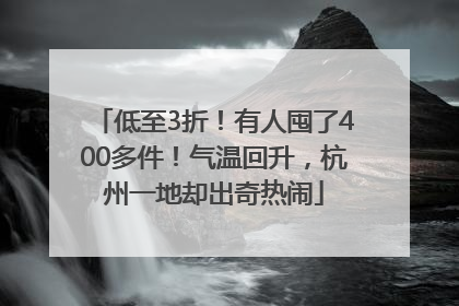 低至3折！有人囤了400多件！气温回升，杭州一地却出奇热闹