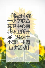 临汾市第一小学联合环卫中心南城环卫所开展“环保十小事”主题宣讲活动