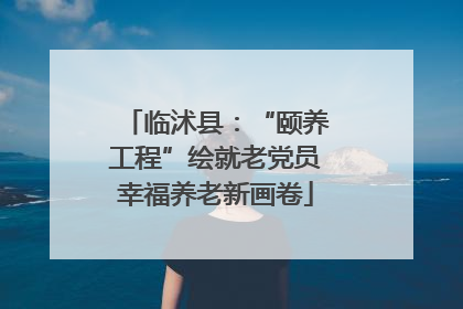 临沭县：“颐养工程”绘就老党员幸福养老新画卷