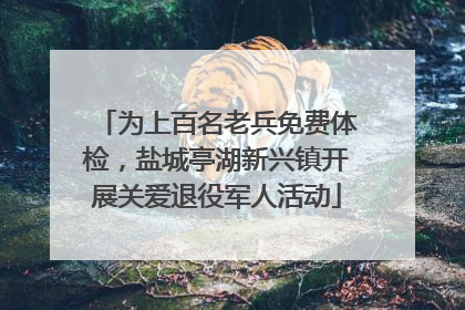 为上百名老兵免费体检，盐城亭湖新兴镇开展关爱退役军人活动