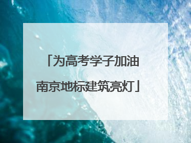 为高考学子加油 南京地标建筑亮灯
