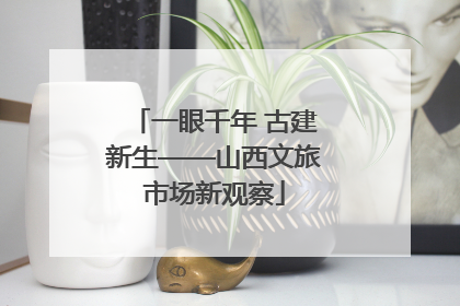 一眼千年 古建新生——山西文旅市场新观察