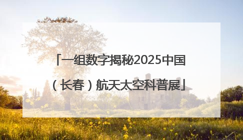 一组数字揭秘2025中国（长春）航天太空科普展