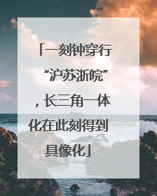 一刻钟穿行“沪苏浙皖”，长三角一体化在此刻得到具像化