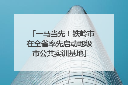 一马当先！铁岭市在全省率先启动地级市公共实训基地