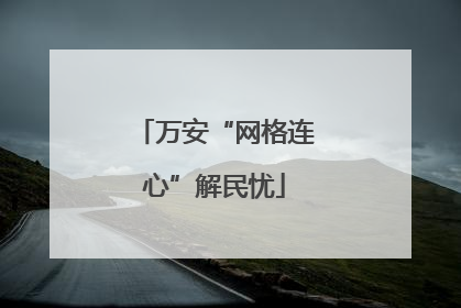 万安“网格连心”解民忧