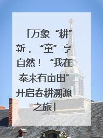 万象“耕”新，“童”享自然！“我在泰来有亩田”开启春耕溯源之旅