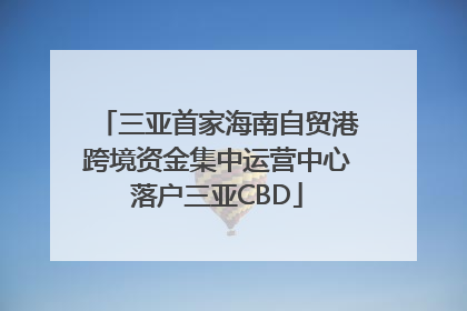 三亚首家海南自贸港跨境资金集中运营中心落户三亚CBD