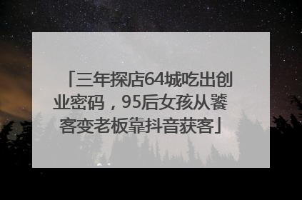 三年探店64城吃出创业密码，95后女孩从饕客变老板靠抖音获客