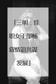 三明：挂职女干部畅叙情谊共谋发展