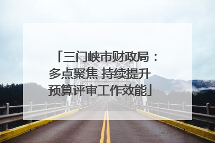 三门峡市财政局：多点聚焦 持续提升预算评审工作效能
