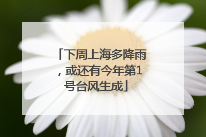 下周上海多降雨，或还有今年第1号台风生成