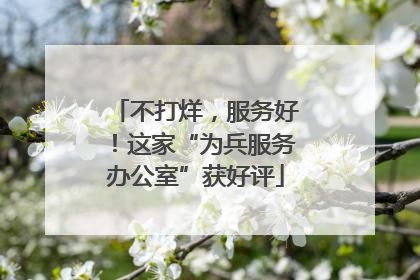 不打烊，服务好！这家“为兵服务办公室”获好评