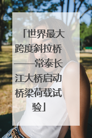 世界最大跨度斜拉桥——常泰长江大桥启动桥梁荷载试验
