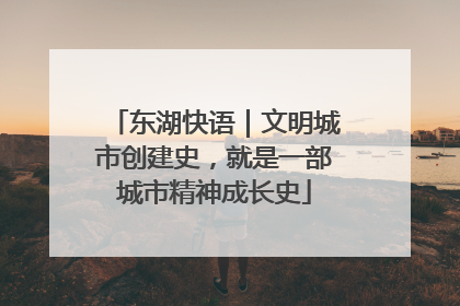 东湖快语｜文明城市创建史，就是一部城市精神成长史