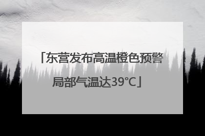 东营发布高温橙色预警 局部气温达39℃