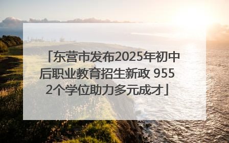 东营市发布2025年初中后职业教育招生新政 9552个学位助力多元成才