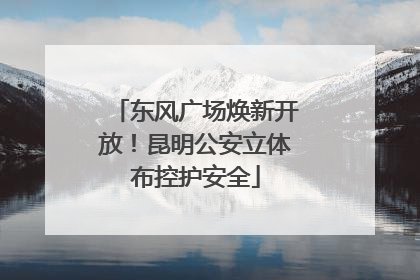 东风广场焕新开放！昆明公安立体布控护安全