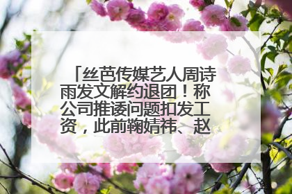 丝芭传媒艺人周诗雨发文解约退团！称公司推诿问题扣发工资，此前鞠婧祎、赵粤等多名艺人解约